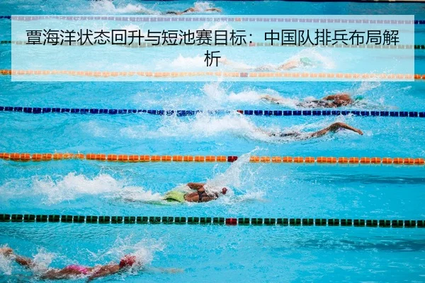 覃海洋状态回升与短池赛目标：中国队排兵布局解析