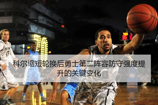 科尔缩短轮换后勇士第二阵容防守强度提升的关键变化